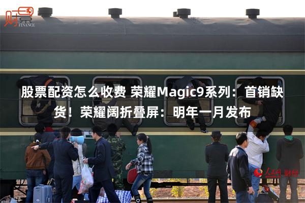 股票配资怎么收费 荣耀Magic9系列：首销缺货！荣耀阔折叠屏：明年一月发布