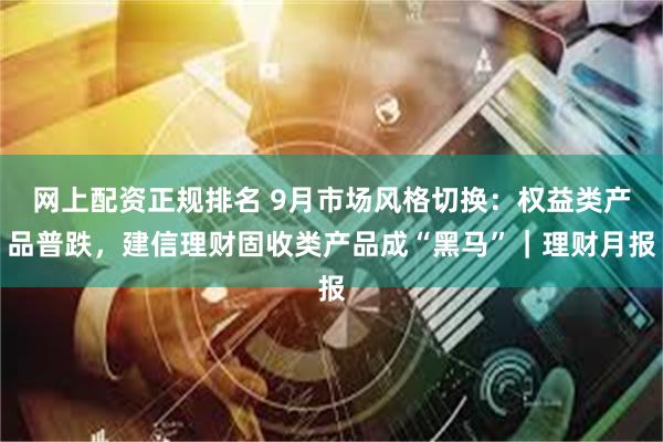 网上配资正规排名 9月市场风格切换：权益类产品普跌，建信理财固收类产品成“黑马”｜理财月报