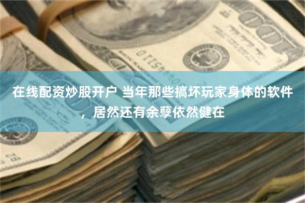 在线配资炒股开户 当年那些搞坏玩家身体的软件，居然还有余孽依然健在