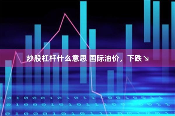 炒股杠杆什么意思 国际油价，下跌↘