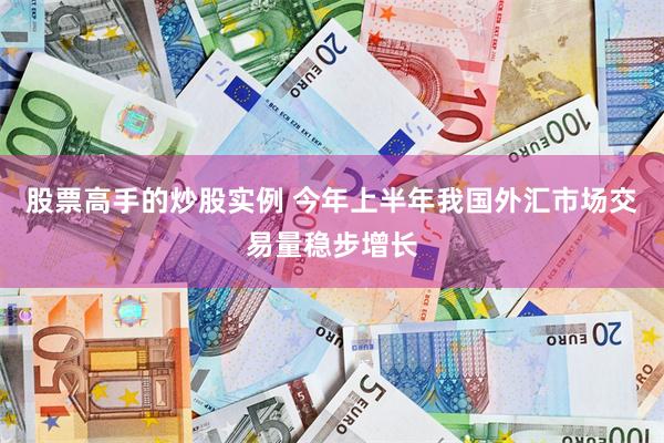 股票高手的炒股实例 今年上半年我国外汇市场交易量稳步增长