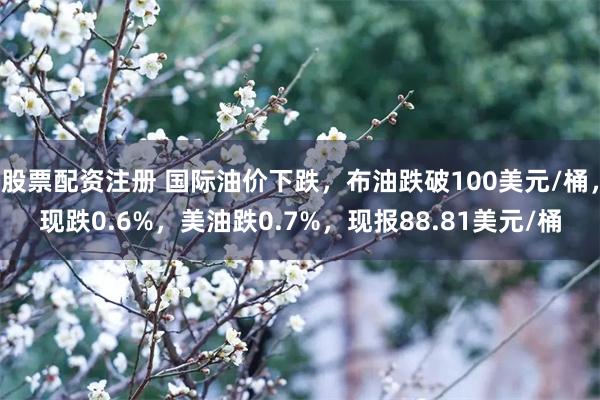 股票配资注册 国际油价下跌，布油跌破100美元/桶，现跌0.6%，美油跌0.7%，现报88.81美元/桶