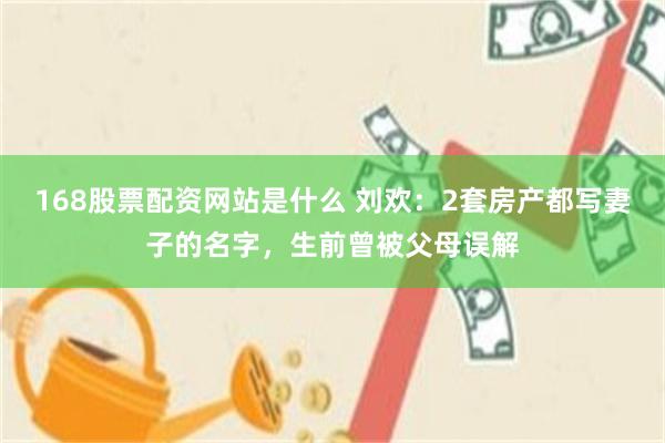 168股票配资网站是什么 刘欢：2套房产都写妻子的名字，生前曾被父母误解
