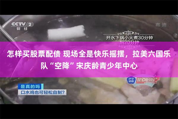 怎样买股票配债 现场全是快乐摇摆，拉美六国乐队“空降”宋庆龄青少年中心
