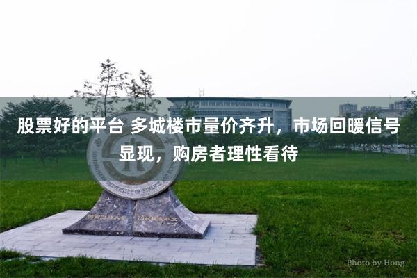 股票好的平台 多城楼市量价齐升，市场回暖信号显现，购房者理性看待