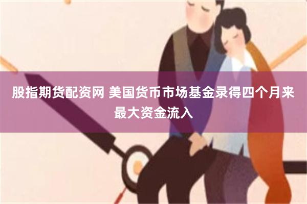 股指期货配资网 美国货币市场基金录得四个月来最大资金流入