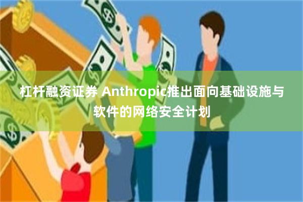 杠杆融资证券 Anthropic推出面向基础设施与软件的网络安全计划