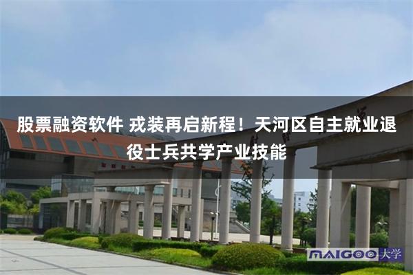 股票融资软件 戎装再启新程！天河区自主就业退役士兵共学产业技能