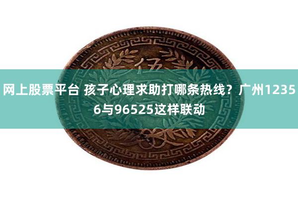 网上股票平台 孩子心理求助打哪条热线？广州12356与96525这样联动