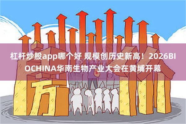 杠杆炒股app哪个好 规模创历史新高！2026BIOCHINA华南生物产业大会在黄埔开幕