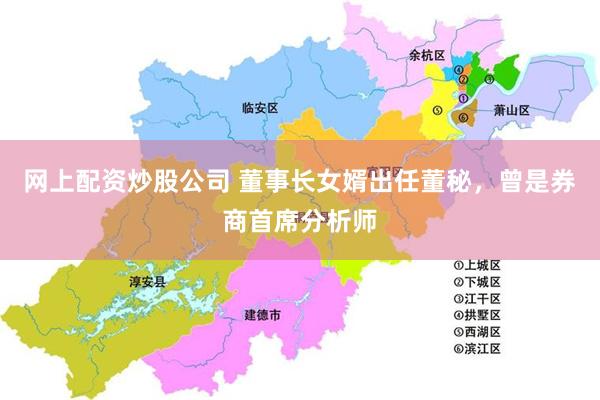 网上配资炒股公司 董事长女婿出任董秘，曾是券商首席分析师