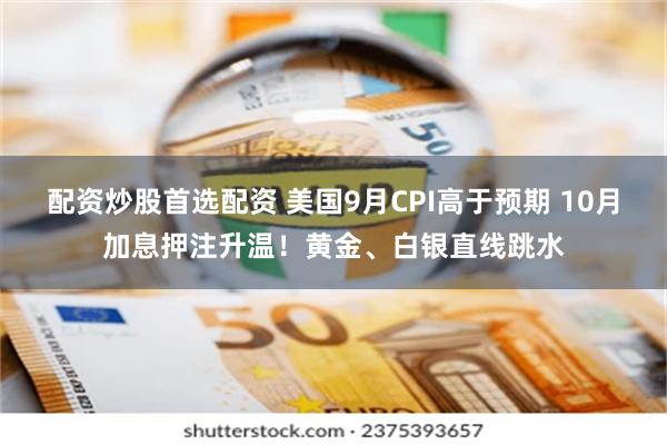 配资炒股首选配资 美国9月CPI高于预期 10月加息押注升温！黄金、白银直线跳水