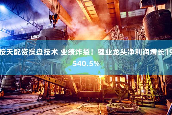 按天配资操盘技术 业绩炸裂！锂业龙头净利润增长19540.5%