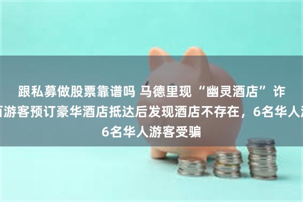 跟私募做股票靠谱吗 马德里现 “幽灵酒店” 诈骗，数百游客预订豪华酒店抵达后发现酒店不存在，6名华人游客受骗