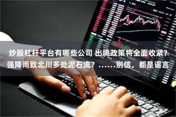 炒股杠杆平台有哪些公司 出境政策将全面收紧？强降雨致北川多处泥石流？……别信，都是谣言