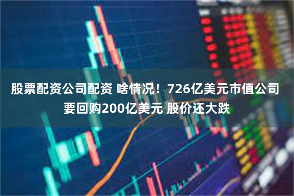 股票配资公司配资 啥情况！726亿美元市值公司 要回购200亿美元 股价还大跌