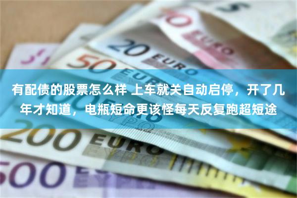 有配债的股票怎么样 上车就关自动启停，开了几年才知道，电瓶短命更该怪每天反复跑超短途