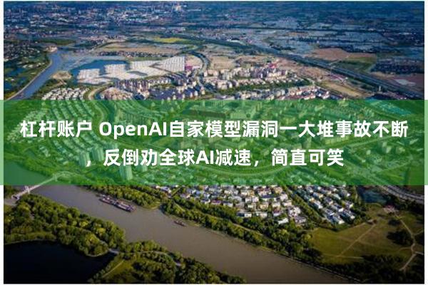 杠杆账户 OpenAI自家模型漏洞一大堆事故不断，反倒劝全球AI减速，简直可笑