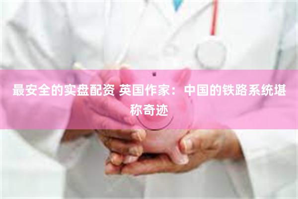 最安全的实盘配资 英国作家：中国的铁路系统堪称奇迹