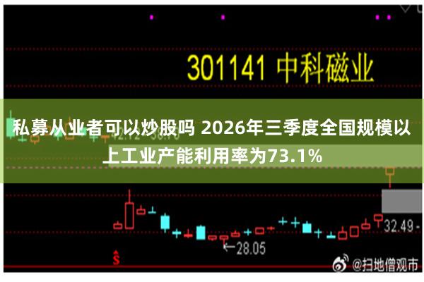 私募从业者可以炒股吗 2026年三季度全国规模以上工业产能利用率为73.1%