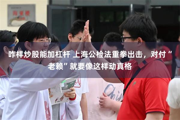 咋样炒股能加杠杆 上海公检法重拳出击，对付“老赖”就要像这样动真格