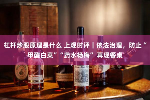 杠杆炒股原理是什么 上观时评|依法治理,防止“甲醛白菜”“药水杨梅” 再现餐桌
