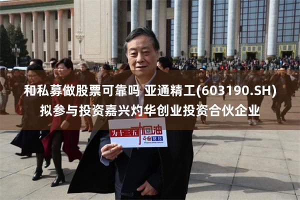 和私募做股票可靠吗 亚通精工(603190.SH)拟参与投资嘉兴灼华创业投资合伙企业