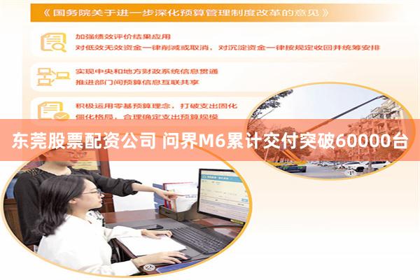 东莞股票配资公司 问界M6累计交付突破60000台
