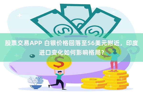 股票交易APP 白银价格回落至56美元附近,印度进口变化如何影响格局?