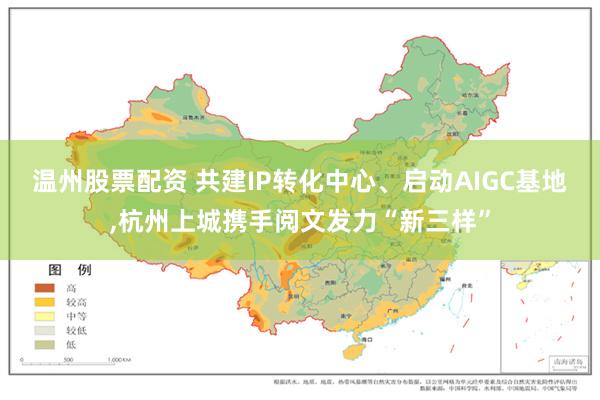 温州股票配资 共建IP转化中心、启动AIGC基地,杭州上城携手阅文发力“新三样”