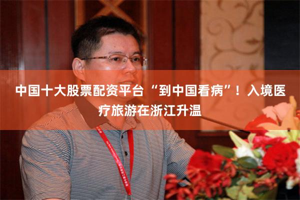 中国十大股票配资平台 “到中国看病”！入境医疗旅游在浙江升温