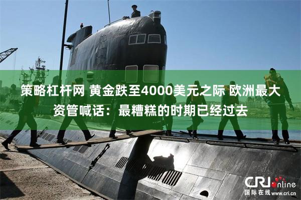 策略杠杆网 黄金跌至4000美元之际 欧洲最大资管喊话:最糟糕的时期已经过去