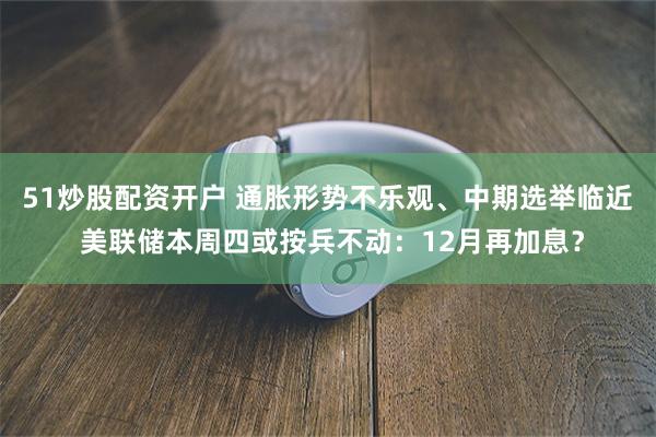 51炒股配资开户 通胀形势不乐观、中期选举临近 美联储本周四或按兵不动：12月再加息？