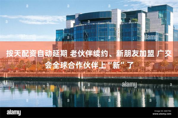 按天配资自动延期 老伙伴续约、新朋友加盟 广交会全球合作伙伴上“新”了