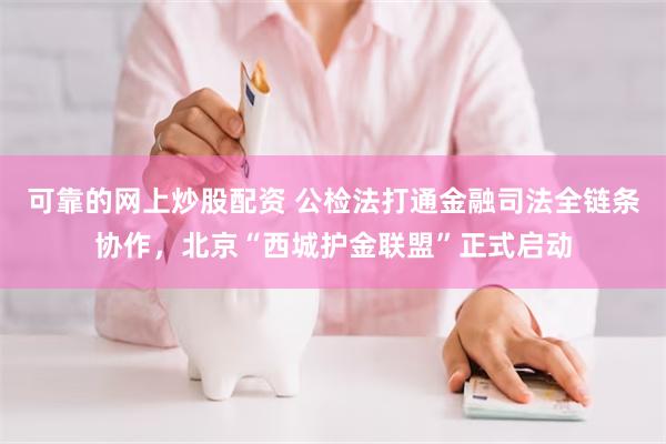 可靠的网上炒股配资 公检法打通金融司法全链条协作,北京“西城护金联盟”正式启动